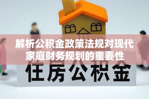官渡解析公积金政策法规对现代家庭财务规划的重要性
