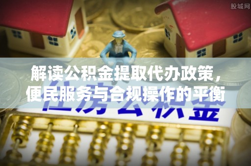 官渡解读公积金提取代办政策，便民服务与合规操作的平衡之道