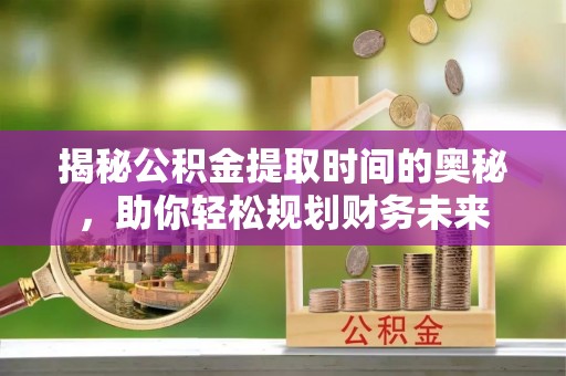 官渡揭秘公积金提取时间的奥秘，助你轻松规划财务未来