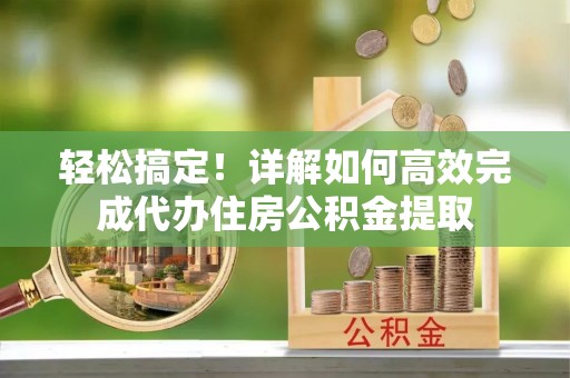 官渡轻松搞定！详解如何高效完成代办住房公积金提取