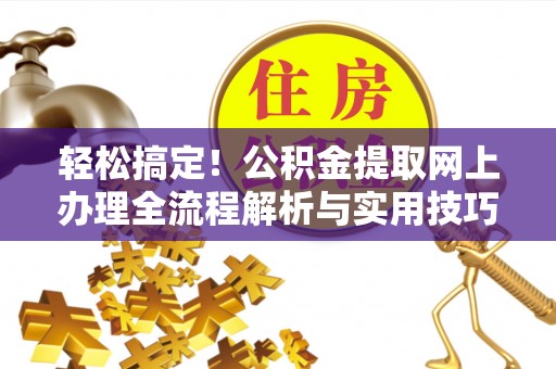 官渡轻松搞定！公积金提取网上办理全流程解析与实用技巧