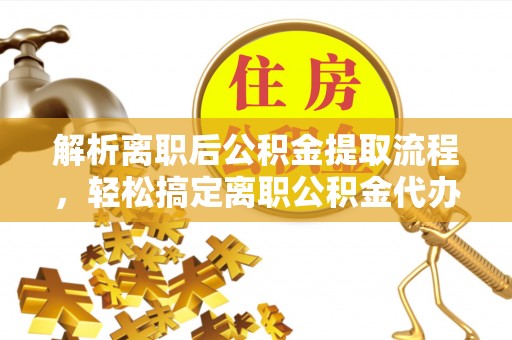 官渡解析离职后公积金提取流程，轻松搞定离职公积金代办提取手续