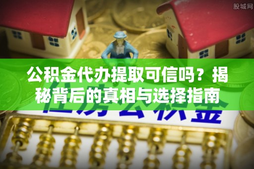 官渡公积金代办提取可信吗？揭秘背后的真相与选择指南