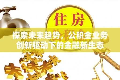 官渡探索未来趋势，公积金业务创新驱动下的金融新生态