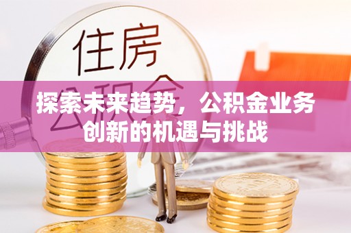 官渡探索未来趋势，公积金业务创新的机遇与挑战