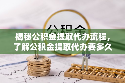 官渡揭秘公积金提取代办流程，了解公积金提取代办要多久的关键因素