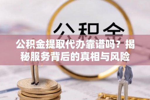 官渡公积金提取代办靠谱吗？揭秘服务背后的真相与风险