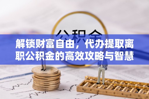 官渡解锁财富自由，代办提取离职公积金的高效攻略与智慧选择