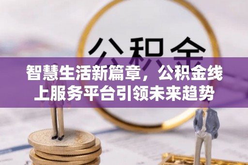 官渡智慧生活新篇章，公积金线上服务平台引领未来趋势