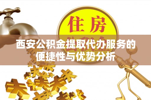 官渡西安公积金提取代办服务的便捷性与优势分析