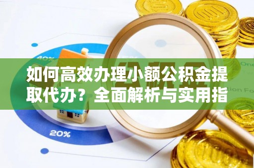 官渡如何高效办理小额公积金提取代办？全面解析与实用指南