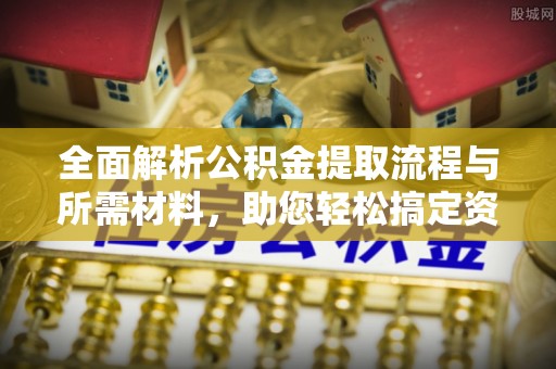官渡全面解析公积金提取流程与所需材料，助您轻松搞定资金提取