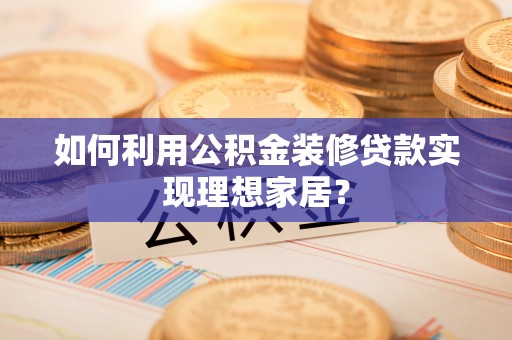 官渡如何利用公积金装修贷款实现理想家居？