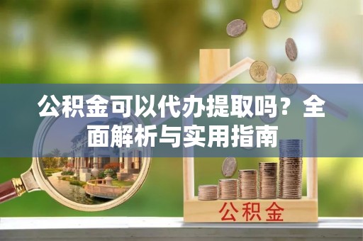 官渡公积金可以代办提取吗？全面解析与实用指南