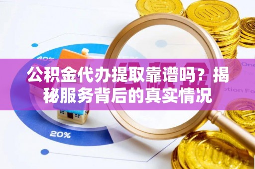 官渡公积金代办提取靠谱吗？揭秘服务背后的真实情况
