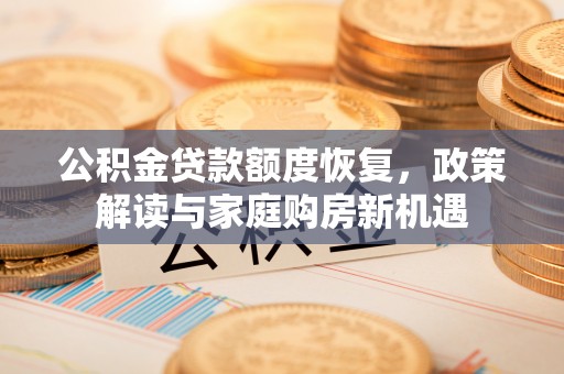 官渡公积金贷款额度恢复，政策解读与家庭购房新机遇