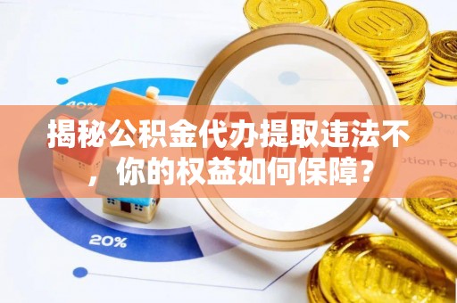官渡揭秘公积金代办提取违法不，你的权益如何保障？